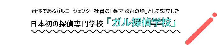 母体であるガルエージェンシー社員の「英才教育の場」として設立した日本初の探偵専門学校「ガル探偵学校」